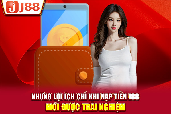 Những lợi ích chỉ khi nạp tiền J88 mới được trải nghiệm